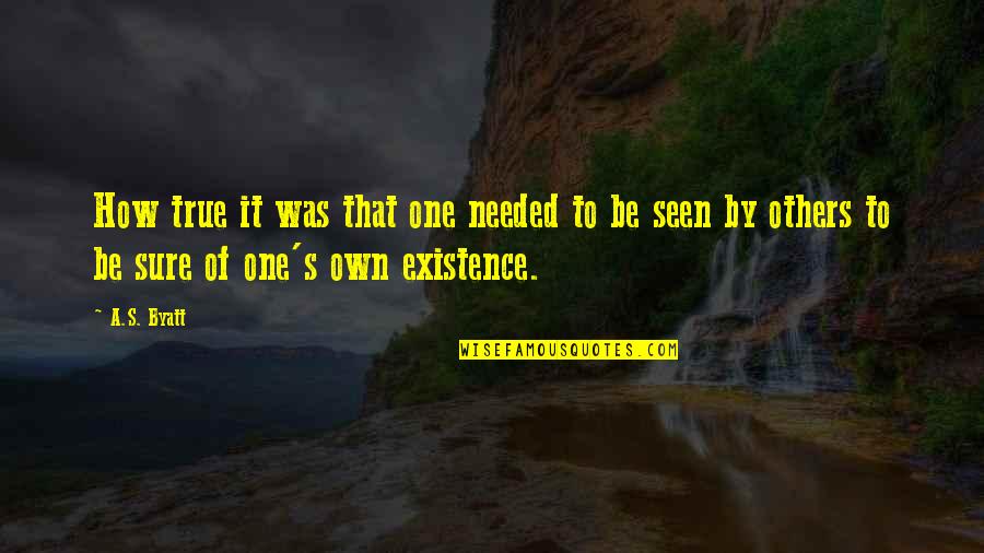 Be Seen Quotes By A.S. Byatt: How true it was that one needed to