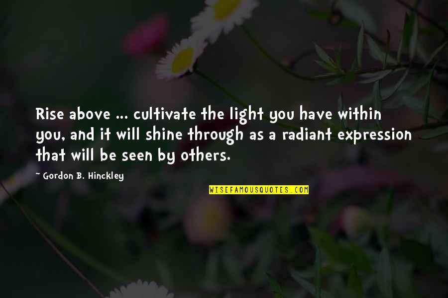 Be Seen Quotes By Gordon B. Hinckley: Rise above ... cultivate the light you have