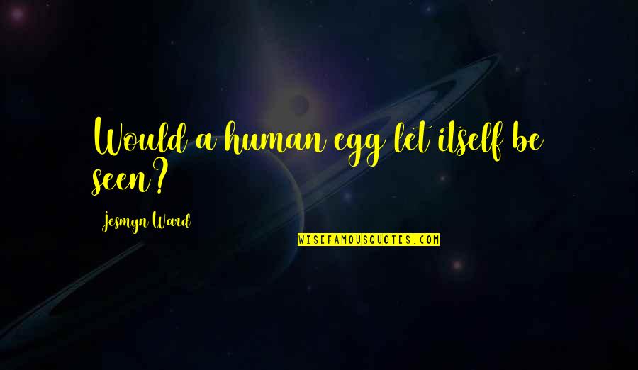 Be Seen Quotes By Jesmyn Ward: Would a human egg let itself be seen?