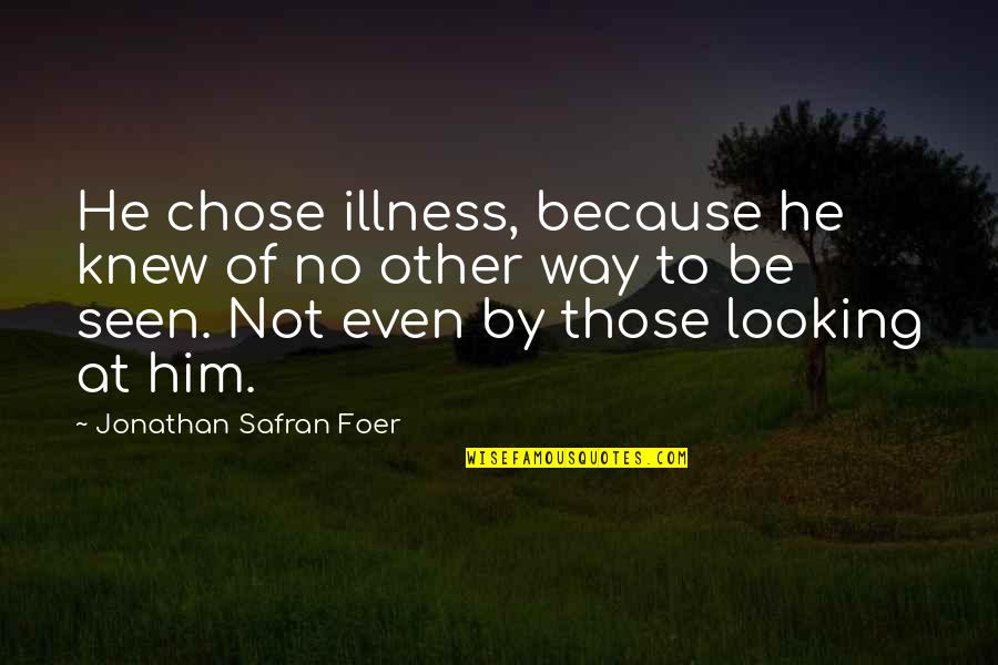 Be Seen Quotes By Jonathan Safran Foer: He chose illness, because he knew of no