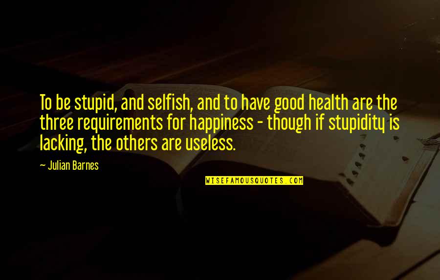 Be Selfish For Your Own Happiness Quotes By Julian Barnes: To be stupid, and selfish, and to have