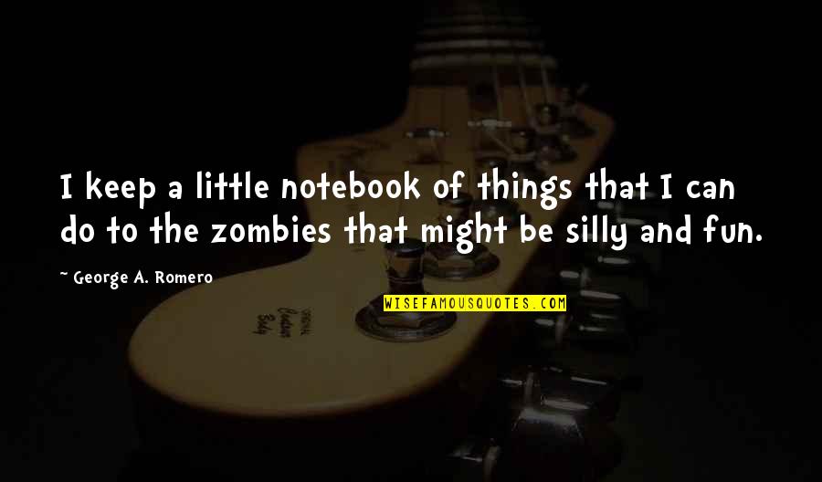 Be Silly Quotes By George A. Romero: I keep a little notebook of things that Be Silly Quotes By George A. Romero: I keep a little notebook of things that