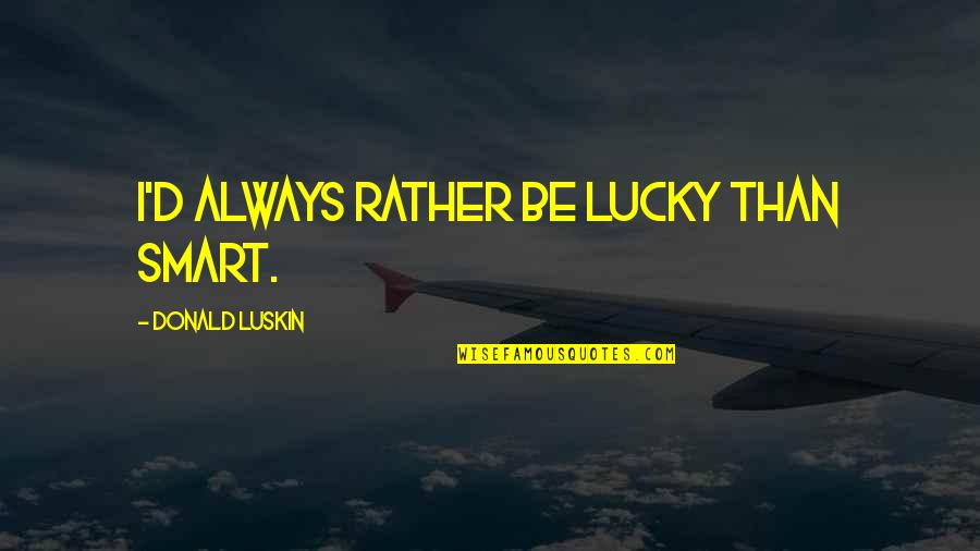 Be Smart Quotes By Donald Luskin: I'd always rather be lucky than smart.