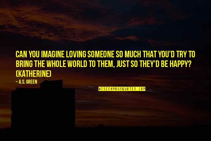 Be So Happy Quotes By A.S. Green: Can you imagine loving someone so much that