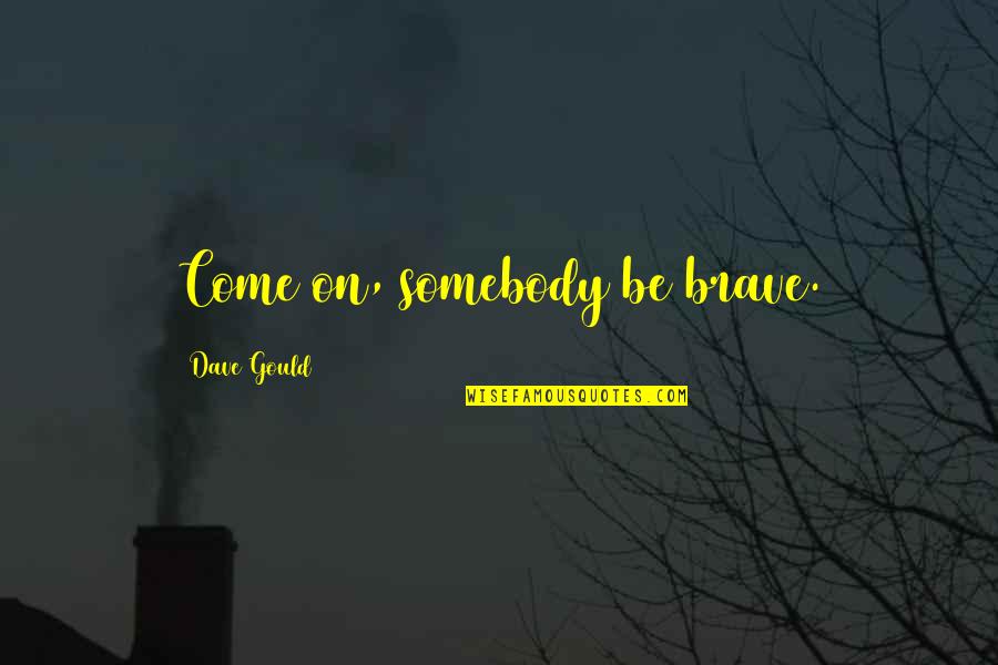 Be Somebody Quotes By Dave Gould: Come on, somebody be brave.