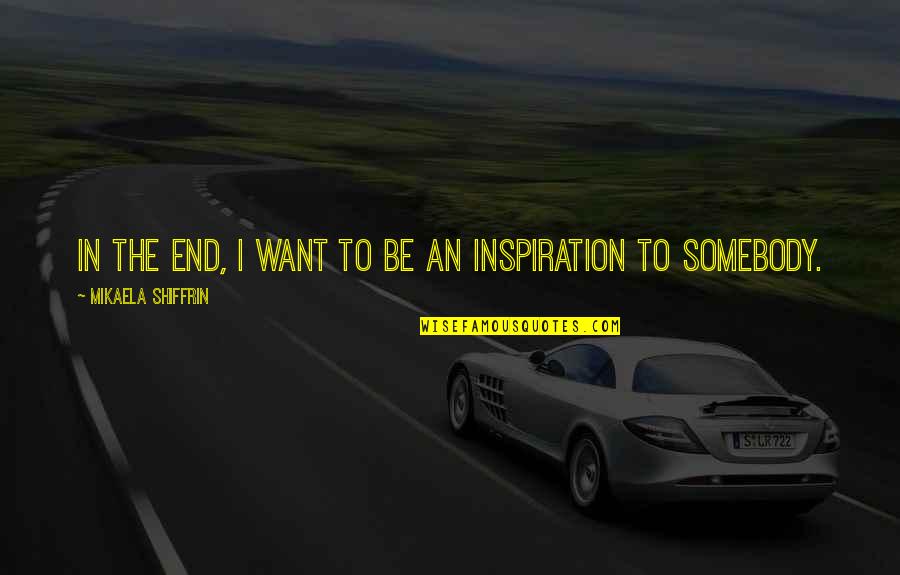 Be Somebody Quotes By Mikaela Shiffrin: In the end, I want to be an Be Somebody Quotes By Mikaela Shiffrin: In the end, I want to be an