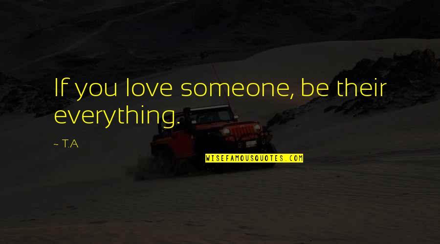 Be Someone's Everything Quotes By T.A: If you love someone, be their everything.