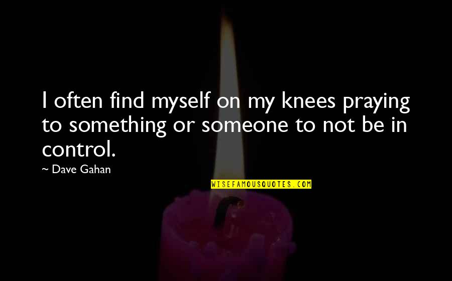 Be Something To Someone Quotes By Dave Gahan: I often find myself on my knees praying
