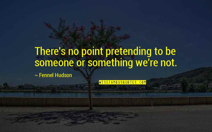 Be Something To Someone Quotes By Fennel Hudson: There's no point pretending to be someone or
