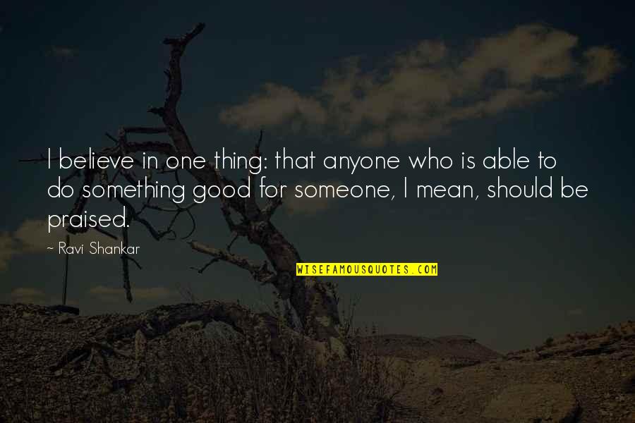Be Something To Someone Quotes By Ravi Shankar: I believe in one thing: that anyone who