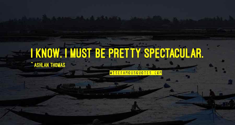 Be Spectacular Quotes By Ashlan Thomas: I know. I must be pretty spectacular. Be Spectacular Quotes By Ashlan Thomas: I know. I must be pretty spectacular.