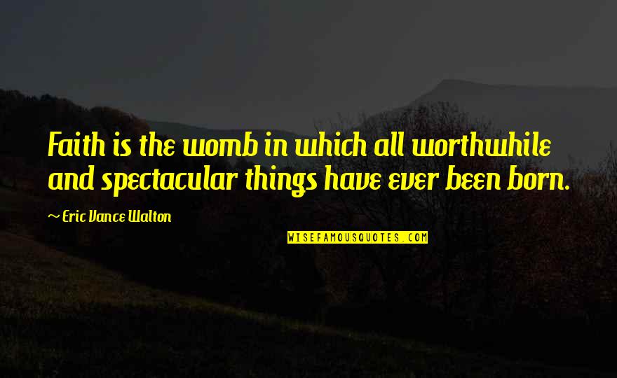 Be Spectacular Quotes By Eric Vance Walton: Faith is the womb in which all worthwhile Be Spectacular Quotes By Eric Vance Walton: Faith is the womb in which all worthwhile