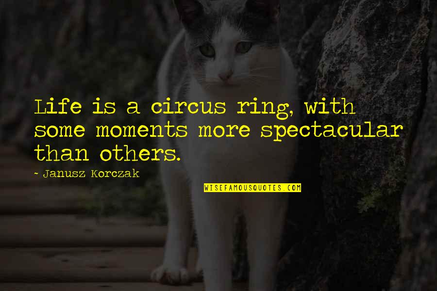 Be Spectacular Quotes By Janusz Korczak: Life is a circus ring, with some moments