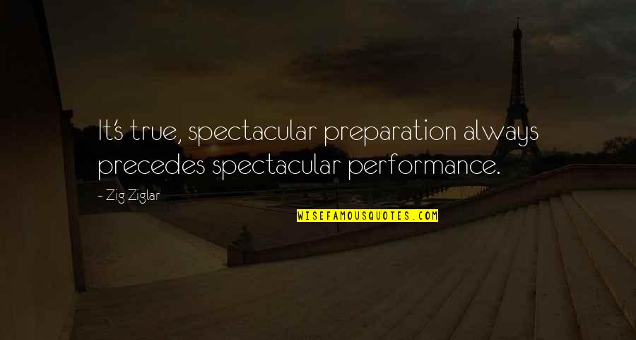Be Spectacular Quotes By Zig Ziglar: It's true, spectacular preparation always precedes spectacular performance.