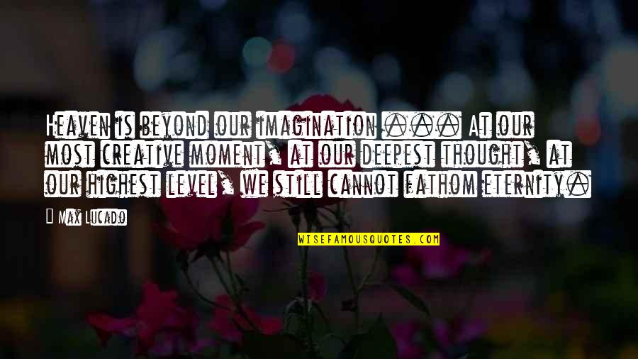 Be Still Christian Quotes By Max Lucado: Heaven is beyond our imagination ... At our Be Still Christian Quotes By Max Lucado: Heaven is beyond our imagination ... At our
