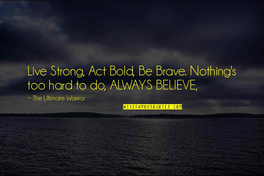 Be Strong Always Quotes By The Ultimate Warrior: Live Strong, Act Bold, Be Brave. Nothing's too