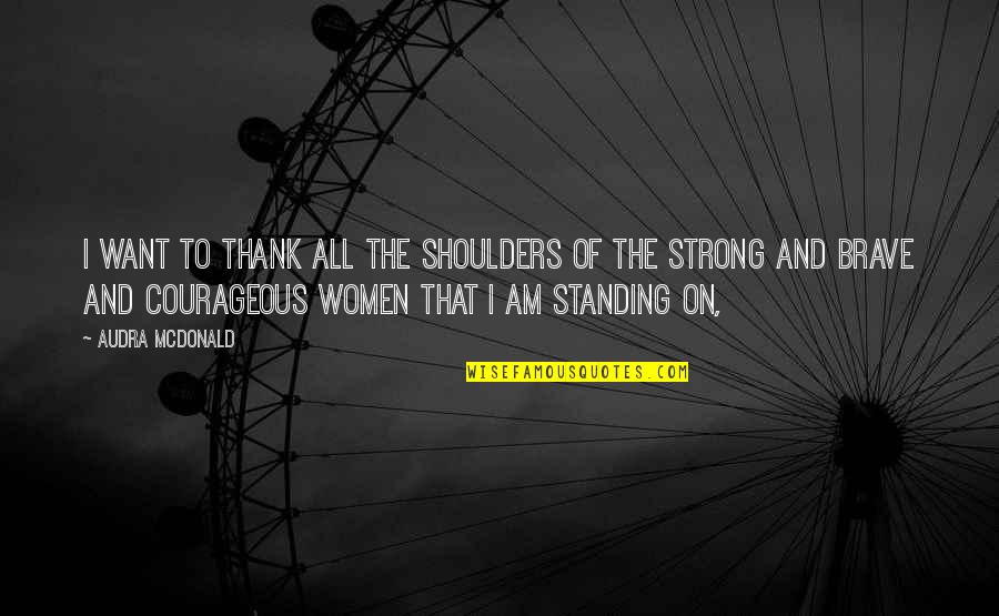 Be Strong And Courageous Quotes By Audra McDonald: I want to thank all the shoulders of