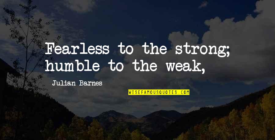 Be Strong And Fearless Quotes By Julian Barnes: Fearless to the strong; humble to the weak,