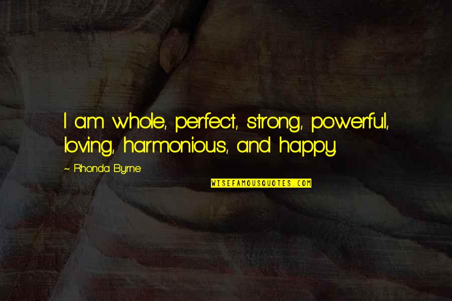 Be Strong And Happy Quotes By Rhonda Byrne: I am whole, perfect, strong, powerful, loving, harmonious,