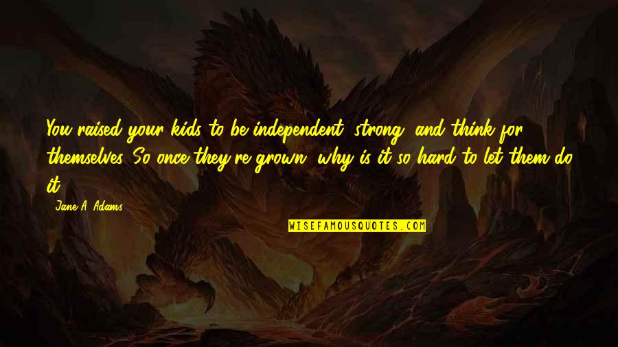 Be Strong And Independent Quotes By Jane A. Adams: You raised your kids to be independent, strong, Be Strong And Independent Quotes By Jane A. Adams: You raised your kids to be independent, strong,