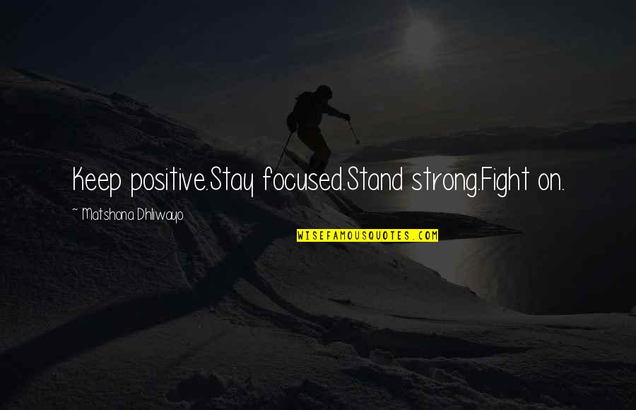 Be Strong And Positive Quotes By Matshona Dhliwayo: Keep positive.Stay focused.Stand strong.Fight on.
