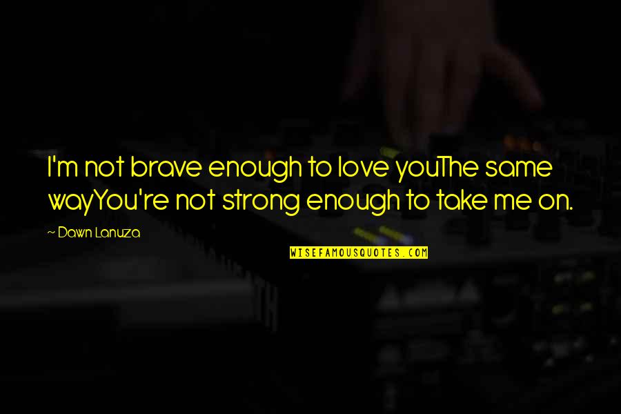Be Strong Be Brave Quotes By Dawn Lanuza: I'm not brave enough to love youThe same