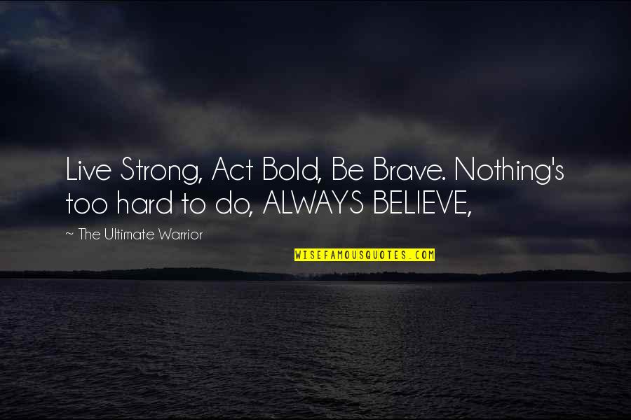 Be Strong Be Brave Quotes By The Ultimate Warrior: Live Strong, Act Bold, Be Brave. Nothing's too