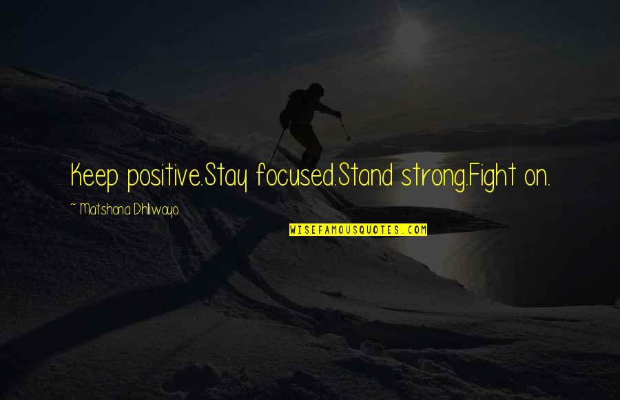 Be Strong Be Positive Quotes By Matshona Dhliwayo: Keep positive.Stay focused.Stand strong.Fight on.
