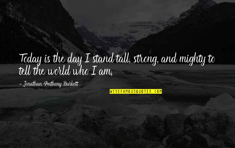 Be Strong In Life Quotes By Jonathan Anthony Burkett: Today is the day I stand tall, strong, Be Strong In Life Quotes By Jonathan Anthony Burkett: Today is the day I stand tall, strong,