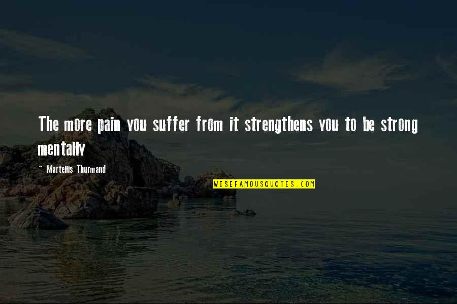 Be Strong Mentally Quotes By Martellis Thurmand: The more pain you suffer from it strengthens