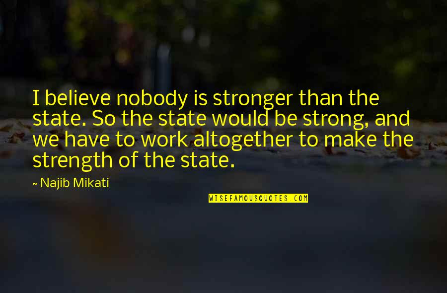 Be Strong Quotes By Najib Mikati: I believe nobody is stronger than the state. Be Strong Quotes By Najib Mikati: I believe nobody is stronger than the state.