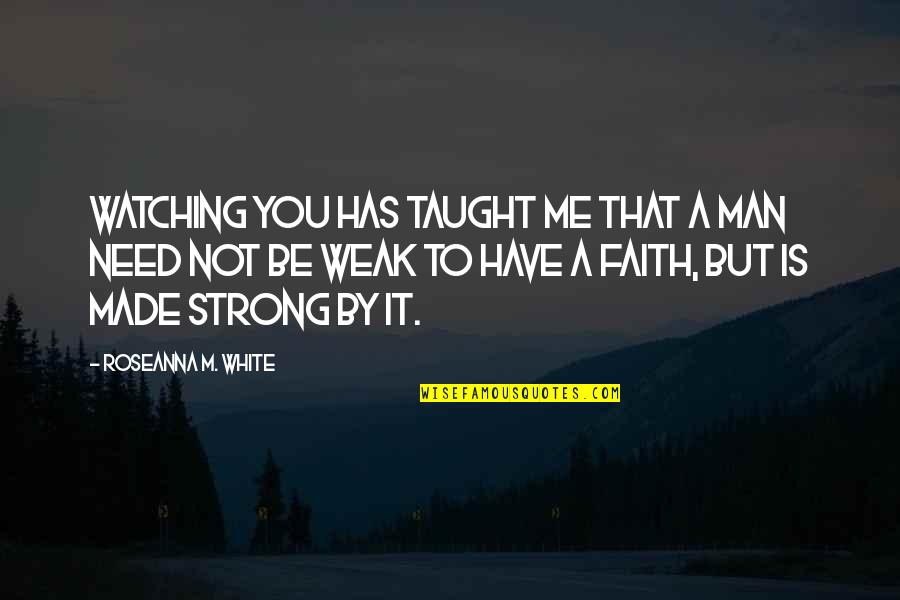 Be Strong Quotes By Roseanna M. White: Watching you has taught me that a man Be Strong Quotes By Roseanna M. White: Watching you has taught me that a man