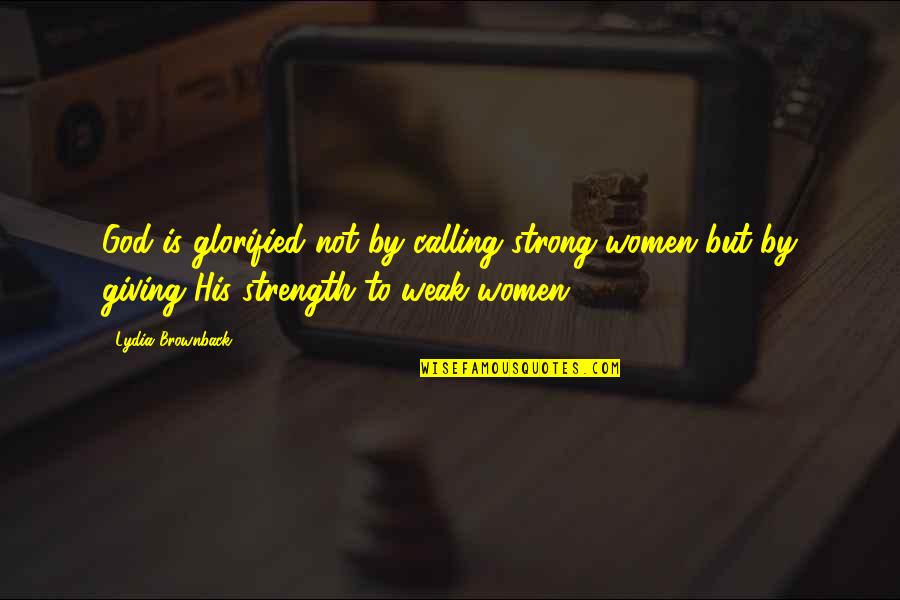 Be Strong With God Quotes By Lydia Brownback: God is glorified not by calling strong women