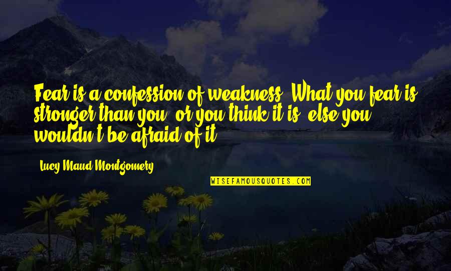 Be Stronger Quotes By Lucy Maud Montgomery: Fear is a confession of weakness. What you Be Stronger Quotes By Lucy Maud Montgomery: Fear is a confession of weakness. What you