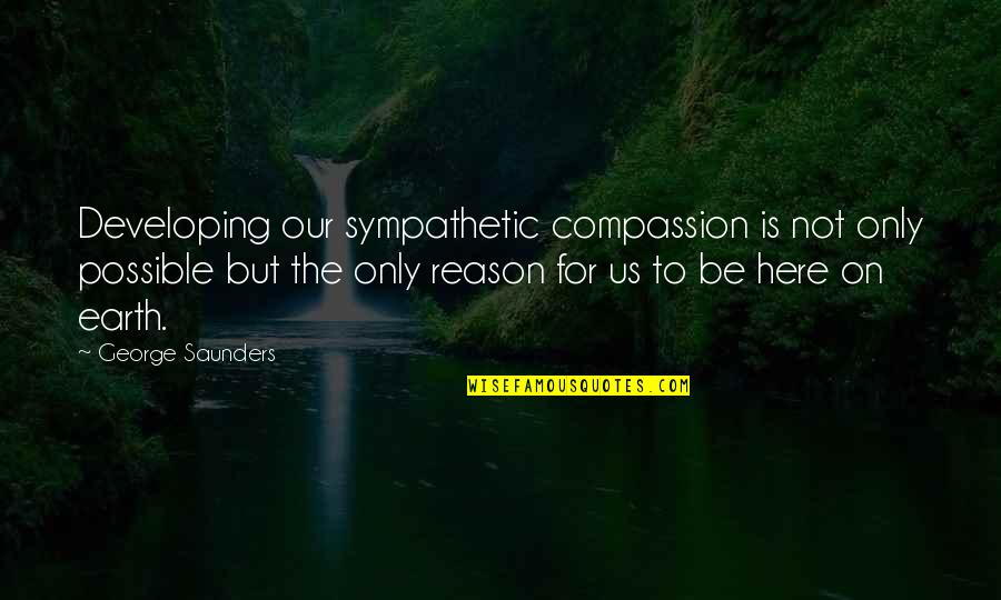 Be Sympathetic Quotes By George Saunders: Developing our sympathetic compassion is not only possible