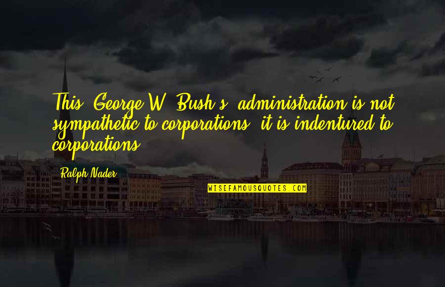 Be Sympathetic Quotes By Ralph Nader: This (George W. Bush's) administration is not sympathetic