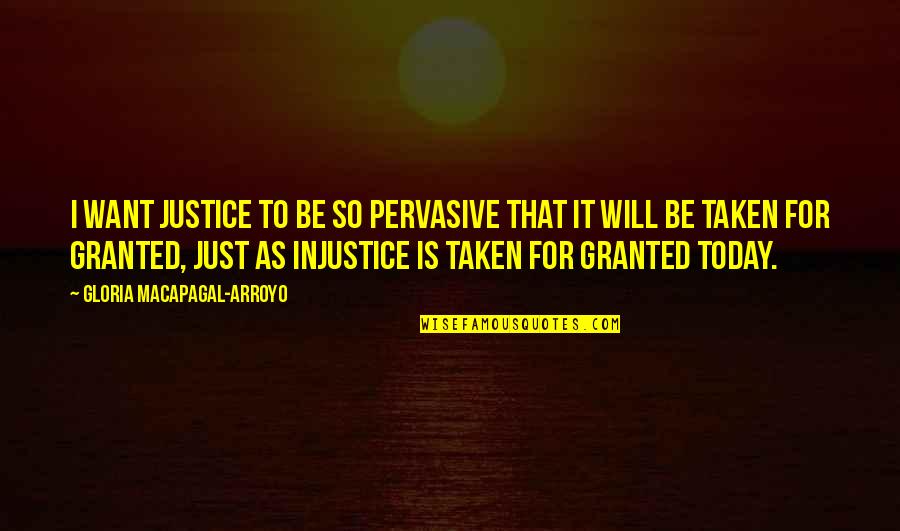 Be Taken For Granted Quotes By Gloria Macapagal-Arroyo: I want justice to be so pervasive that Be Taken For Granted Quotes By Gloria Macapagal-Arroyo: I want justice to be so pervasive that