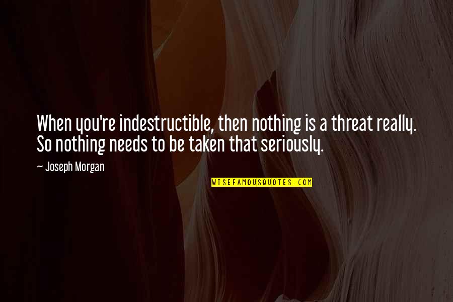 Be Taken Seriously Quotes By Joseph Morgan: When you're indestructible, then nothing is a threat