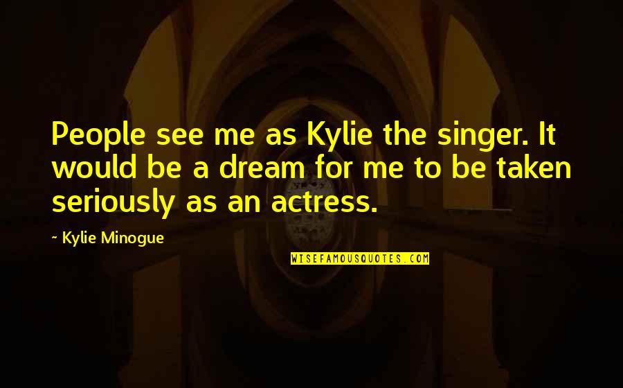 Be Taken Seriously Quotes By Kylie Minogue: People see me as Kylie the singer. It