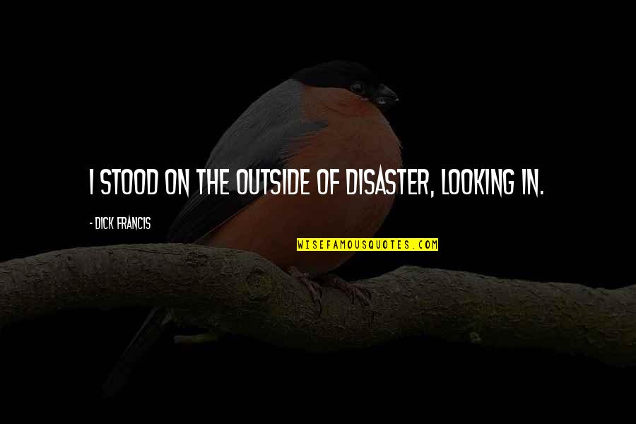 Be Thankful For Today Quote Quotes By Dick Francis: I stood on the outside of disaster, looking