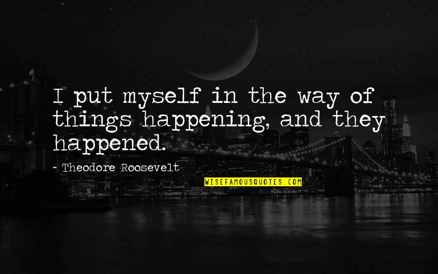 Be Thankful For What You Do Have Quotes By Theodore Roosevelt: I put myself in the way of things