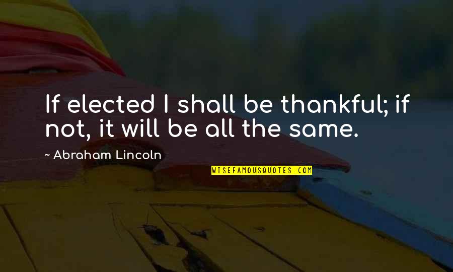 Be Thankful Quotes By Abraham Lincoln: If elected I shall be thankful; if not,
