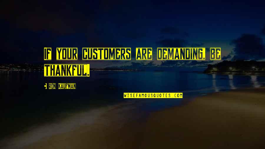 Be Thankful Quotes By Ron Kaufman: If your customers are demanding, be thankful.