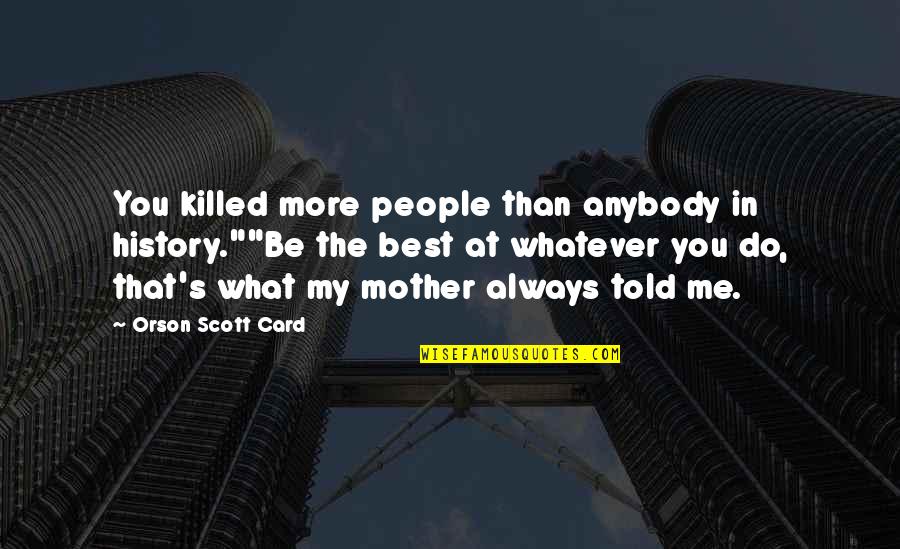 Be The Best At What You Do Quotes By Orson Scott Card: You killed more people than anybody in history.""Be