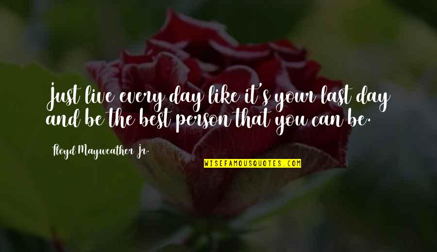 Be The Best Person You Can Quotes By Floyd Mayweather Jr.: Just live every day like it's your last Be The Best Person You Can Quotes By Floyd Mayweather Jr.: Just live every day like it's your last