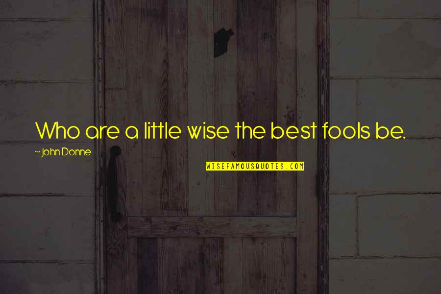 Be The Best Quotes By John Donne: Who are a little wise the best fools