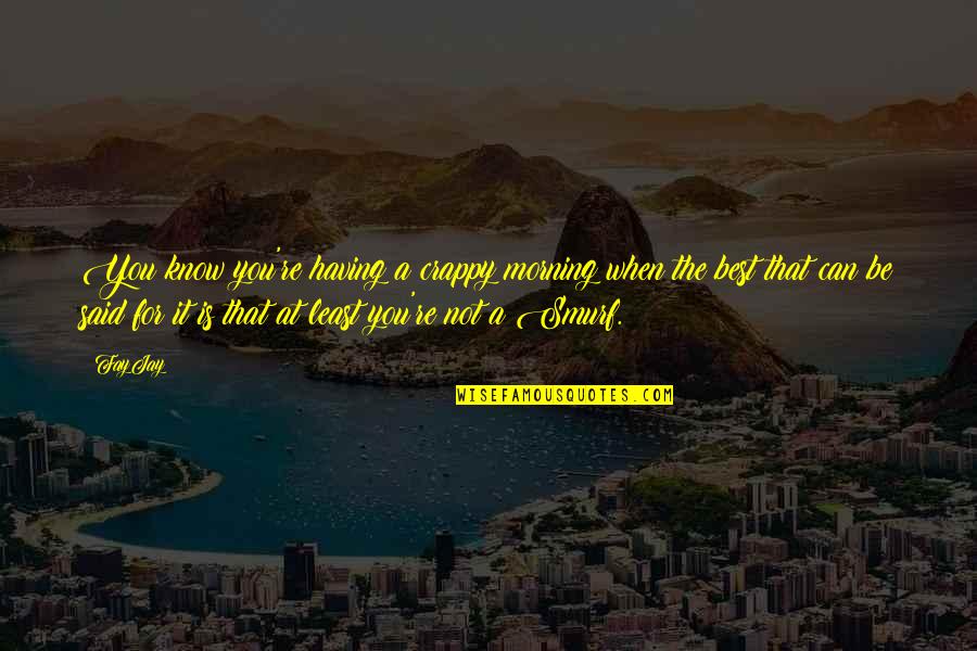 Be The Best You Can Quotes By FayJay: You know you're having a crappy morning when