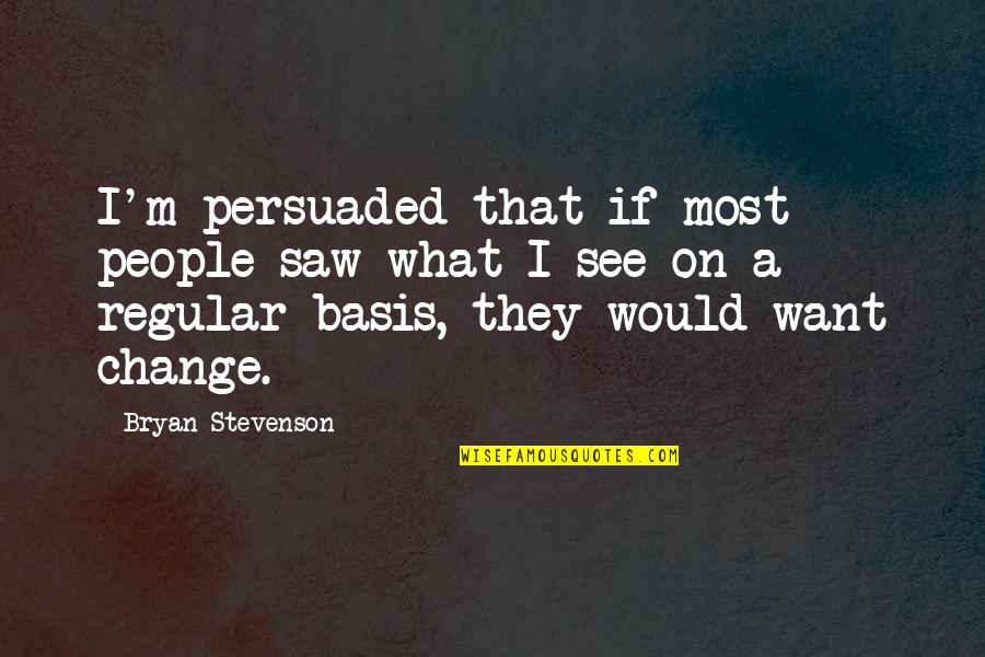 Be The Change You Want To See Quotes By Bryan Stevenson: I'm persuaded that if most people saw what