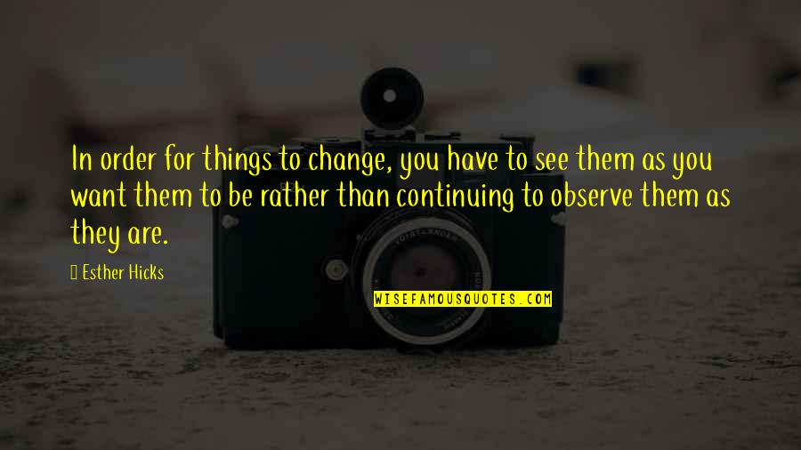 Be The Change You Want To See Quotes By Esther Hicks: In order for things to change, you have