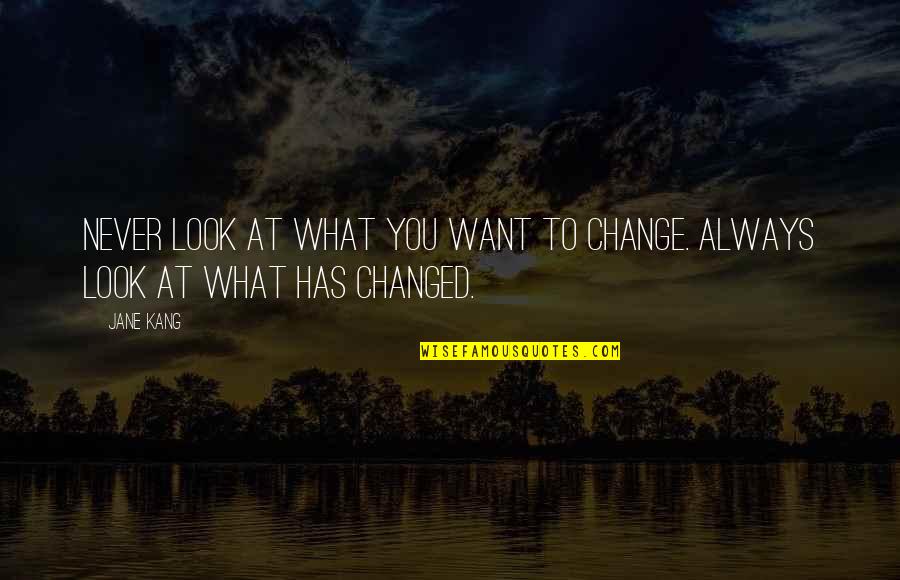 Be The Change You Want To See Quotes By Jane Kang: Never look at what you want to change.